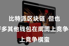 比特派区块链 但也有好多其他钱包在阛阓上竞争横蛮