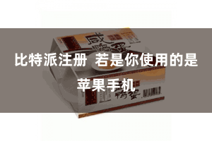 比特派注册 若是你使用的是苹果手机