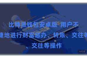 比特派钱包安卓版  用户不错便捷地进行财富惩办、转账、交往等操作